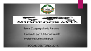 Elaborado por: Edilberto Grenald
Profesora: Denis Almanza
BOCAS DEL TORO, 2014.
Tema: Zoogeografia de Panama
 