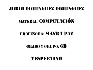 Jordi Domínguez Domínguez

   Materia:   computación

   Profesora: Mayra   Paz

      Grado y grupo: 6B

        Vespertino
 