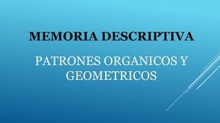 MEMORIA DESCRIPTIVA
PATRONES ORGANICOS Y
GEOMETRICOS
 