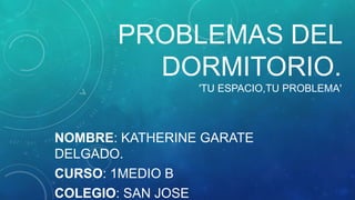 PROBLEMAS DEL
DORMITORIO.
'TU ESPACIO,TU PROBLEMA'
NOMBRE: KATHERINE GARATE
DELGADO.
CURSO: 1MEDIO B
COLEGIO: SAN JOSE
 