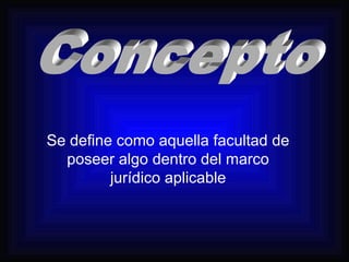 Se define como aquella facultad de 
poseer algo dentro del marco 
jurídico aplicable 
 