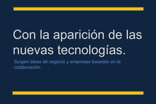 .
Con la aparición de las
nuevas tecnologías.
Surgen ideas de negocio y empresas basadas en la
colaboración.
 