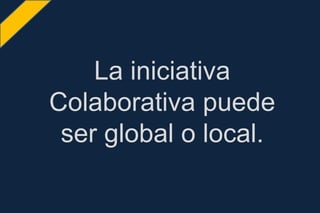 La iniciativa
Colaborativa puede
ser global o local.
 
