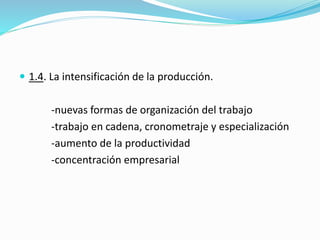  1.4. La intensificación de la producción.
-nuevas formas de organización del trabajo
-trabajo en cadena, cronometraje y especialización
-aumento de la productividad
-concentración empresarial
 