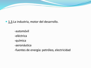  1.3.La industria, motor del desarrollo.
-automóvil
-eléctrica
-química
-aeronáutica
-fuentes de energía: petróleo, electricidad
 