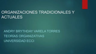 ORGANIZACIONES TRADICIONALES Y
ACTUALES
ANDRY BRYTHDAY VARELA TORRES
TEORÍAS ORGANIZATIVAS
UNIVERSIDAD ECCI
 