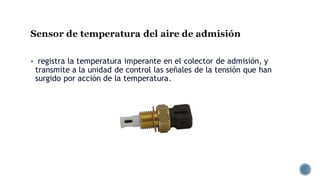 Sensor de temperatura del aire de admisión
▪ registra la temperatura imperante en el colector de admisión, y
transmite a la unidad de control las señales de la tensión que han
surgido por acción de la temperatura.
 