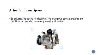 Actuador de mariposa
▪ Se encarga de activar o desactivar la mariposa que se encarga de
dosificar la cantidad de aire que entra al motor
 
