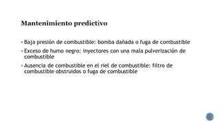 Mantenimiento predictivo
▪ Baja presión de combustible: bomba dañada o fuga de combustible
▪ Exceso de humo negro: inyectores con una mala pulverización de
combustible
▪ Ausencia de combustible en el riel de combustible: filtro de
combustible obstruidos o fuga de combustible
 