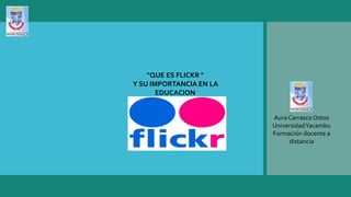"QUE ES FLICKR "
Y SU IMPORTANCIA EN LA
EDUCACION
Aura Carrasco Ostos
UniversidadYacambu
Formación docente a
distancia
 
