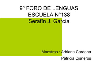 9º FORO DE LENGUAS
ESCUELA N°138
Serafín J. García
Maestras : Adriana Cardona
Patricia Cisneros
 