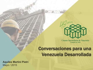 Conversaciones para una
Venezuela Desarrollada
Aquiles Martini Pietri
Mayo / 2015
 
