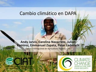 Cambio climático en DAPA
Andy Jarvis, Carolina Navarrete, Julian
Ramirez, Emmanuel Zapata, Peter Laderach
Centro Internacional de Agricultura Tropical, CIAT
 