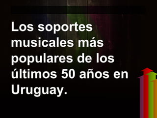 Los soportes
musicales más
populares de los
últimos 50 años en
Uruguay.
 