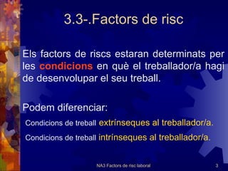 3.3-.Factors de risc Els factors de riscs estaran determinats per les  condicions  en què el treballador/a hagi de desenvolupar el seu treball. Podem diferenciar:  Condicions de treball   extrínseques al treballador/a. 