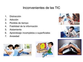 Inconvenientes de las TIC
1. Distracción
2. Adicción
3. Perdida de tiempo
4. Fiabilidad de la información
5. Aislamiento
6. Aprendizaje incompletos o superficiales
7. Ansiedad
 