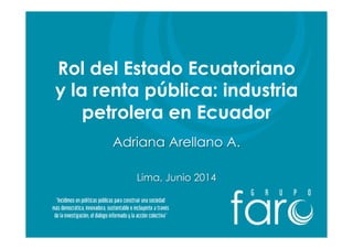 Rol del Estado Ecuatoriano
y la renta pública: industria
petrolera en Ecuador
Adriana Arellano A.
Lima, Junio 2014
 