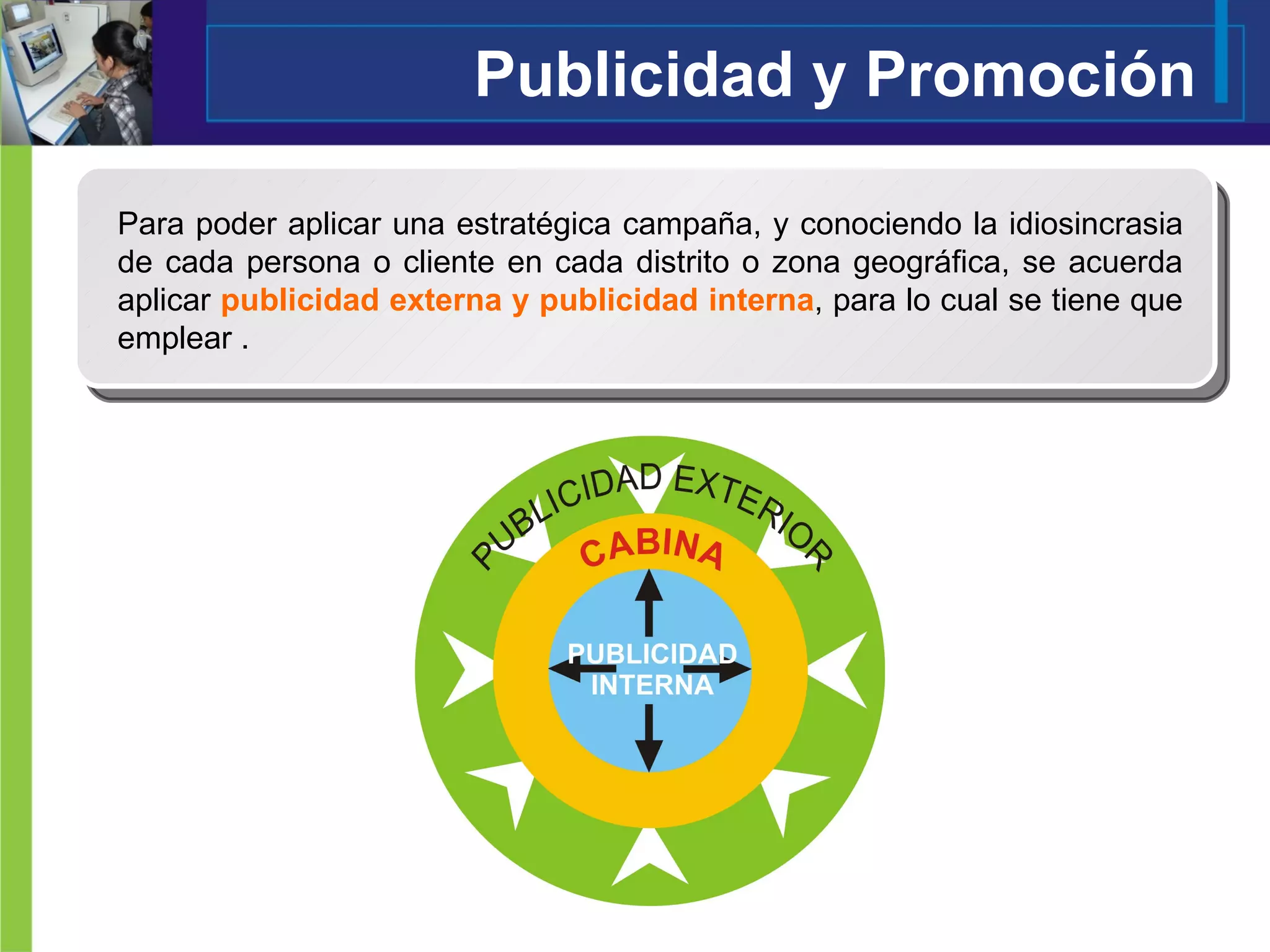 Publicidad y Promoción Para poder aplicar una estratégica campaña, y conociendo la idiosincrasia de cada persona o cliente en cada distrito o zona geográfica, se acuerda aplicar  publicidad externa y publicidad interna , para lo cual se tiene que emplear . 