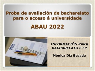 Proba de avaliación de bacharelato
para o acceso á universidade
ABAU 2022
INFORMACIÓN PARA
BACHARELATO E FP
Mónica Diz Besada
 