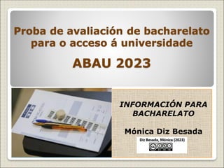 Proba de avaliación de bacharelato
para o acceso á universidade
ABAU 2023
INFORMACIÓN PARA
BACHARELATO
Mónica Diz Besada
 