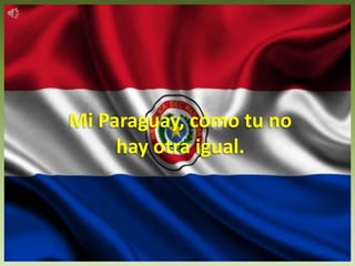 Mi Paraguay, cómo tu no
hay otra igual.
 