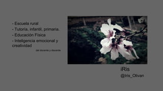 iRis
@Iris_Olivan
- Escuela rural
- Tutoría, infantil, primaria.
- Educación Física
- Inteligencia emocional y
creatividad
del docente y discente
 