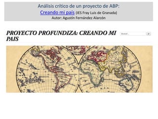 Análisis crítico de un proyecto de ABP:
Creando mi país (IES Fray Luis de Granada)
Autor: Agustín Fernández Alarcón
 