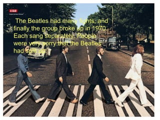 The Beatles had many fights, and finally
 The group broke up in 1970. Each sang
 the Beatles had many fights, and
finally the group broke were1970. sorry that
 separately. People up in very
EachBeatles had split up.
 the sang separately. People
were very sorry that the Beatles
had split up.
 