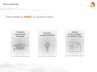 Para trabajar en BABEL es necesario tener:
Qué pedimos
Actitud
hacia el trabajo
de calidad y rigor
Titulación
universitaria
finalizada
Iniciativa
y responsabilidad
 