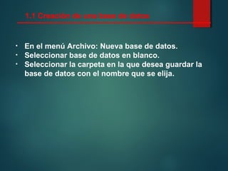 1.1 Creación de una base de datos
• En el menú Archivo: Nueva base de datos.
• Seleccionar base de datos en blanco.
• Seleccionar la carpeta en la que desea guardar la
base de datos con el nombre que se elija.
 