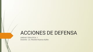ACCIONES DE DEFENSA
UNIDAD TEM ATICA 1
Docente: Lic. Ricardo Huanca Ayllón.
 