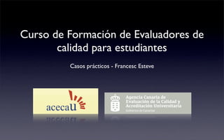 Curso de Formación de Evaluadores de
       calidad para estudiantes
         Casos prácticos - Francesc Esteve
 