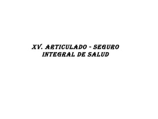 XV. ARTICULADO - SEGURO
INTEGRAL DE SALUD
 