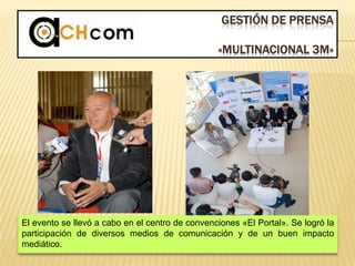 GESTIÓN DE PRENSA
«MULTINACIONAL 3M»
El evento se llevó a cabo en el centro de convenciones «El Portal». Se logró la
participación de diversos medios de comunicación y de un buen impacto
mediático.
 