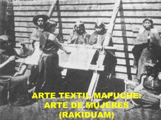 ARTE TEXTIL MAPUCHE:
ARTE DE MUJERES
(RAKIDUAM)
 