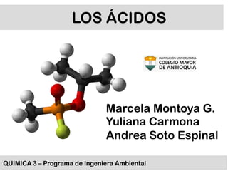 LOS ÁCIDOS




                              Marcela Montoya G.
                              Yuliana Carmona
                              Andrea Soto Espinal

QUÍMICA 3 – Programa de Ingeniera Ambiental
 