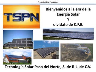 Presentación a Prospectos
Tecnología Solar Paso del Norte, S. de R.L. de C.V.
Bienvenidos a la era de la
Energía Solar
Y
olvídate de C.F.E.
 