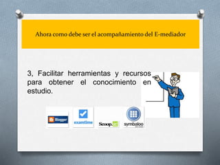 Ahora como debe ser el acompañamiento del E-mediador
3, Facilitar herramientas y recursos
para obtener el conocimiento en
estudio.
 