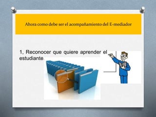 Ahora como debe ser el acompañamiento del E-mediador
1, Reconocer que quiere aprender el
estudiante.
 