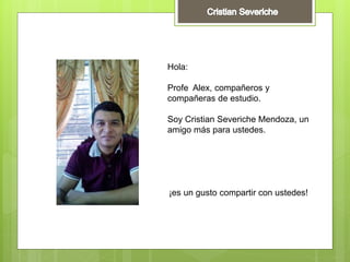 Hola:
Profe Alex, compañeros y
compañeras de estudio.
Soy Cristian Severiche Mendoza, un
amigo más para ustedes.
¡es un gusto compartir con ustedes!
 
