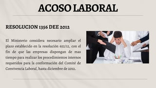 ACOSOLABORAL
RESOLUCION 1356 DEE 2012
El Ministerio considera necesario ampliar el
plazo establecido en la resolución 652/12, con el
fin de que las empresas dispongan de mas
tiempo para realizar los procedimientos internos
requeridos para la conformación del Comité de
Convivencia Laboral, hasta diciembre de 2012.
 
