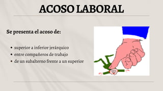 ACOSOLABORAL
Se presenta el acoso de:
superior a inferior jerárquico
entre compañeros de trabajo
de un subalterno frente a un superior
 