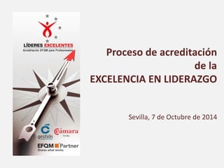 Proceso de acreditación 
de la 
EXCELENCIA EN LIDERAZGO 
Sevilla, 7 de Octubre de 2014  