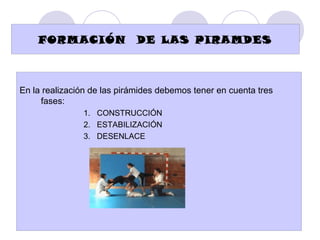 FORMACIÓN                DE LAS PIRAMDES



En la realización de las pirámides debemos tener en cuenta tres
     fases:
               1. CONSTRUCCIÓN
               2. ESTABILIZACIÓN
               3. DESENLACE
 