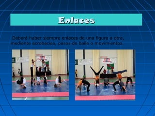 Enlaces
Deberá haber siempre enlaces de una figura a otra,
mediante acrobacias, pasos de baile o movimientos.
 