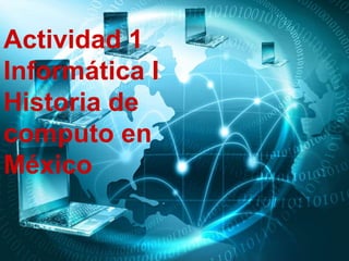 Actividad 1 
Informática I 
Historia de 
computo en 
México 
 