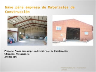 PROMOTORES/AS: PROYECTOS
LEADER
Nave para empresa de Materiales de
Construcción
Proyecto: Naver para empresa de Materiales de Construcción
Ubicación: Mosqueruela
Ayuda: 22%
 