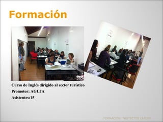 Curso de Inglés dirigido al sector turísticoCurso de Inglés dirigido al sector turístico
Promotor: AGUJAPromotor: AGUJA
Asistentes:15Asistentes:15
FORMACIÓN: PROYECTOS LEADER
Formación
 