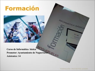 Curso de Informática básicaCurso de Informática básica
Promotor: Ayuntamiento de NogueruelasPromotor: Ayuntamiento de Nogueruelas
Asistentes: 14Asistentes: 14
FORMACIÓN: PROYECTOS LEADER
Formación
 
