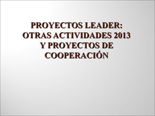 PROYECTOS LEADER:PROYECTOS LEADER:
OTRAS ACTIVIDADES 2013OTRAS ACTIVIDADES 2013
Y PROYECTOS DEY PROYECTOS DE
COOPERACIÓNCOOPERACIÓN
 